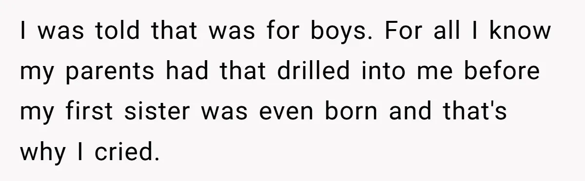 I was told that was for boys. For all I know my parents had that drilled into me before my first sister was even born and that's why I cried.