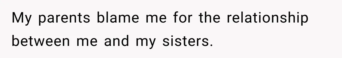 My parents blame me for the relationship between me and my sisters.