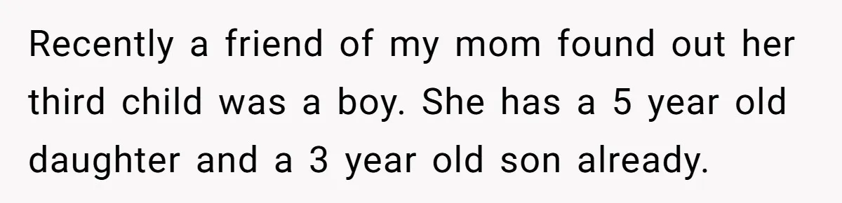 Recently a friend of my mom found out her third child was a boy. She has a 5 year old daughter and a 3 year old son already.