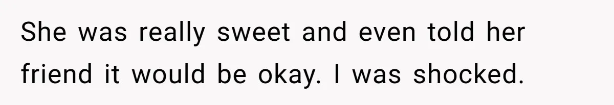 She was really sweet and even told her friend it would be okay. I was shocked.