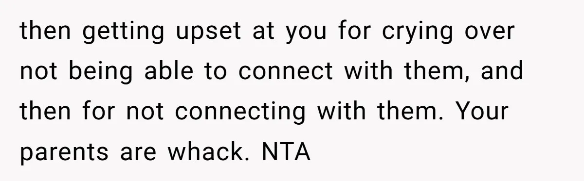 then getting upset at you for crying over not being able to connect with them, and then for not connecting with them. Your parents are whack. NTA