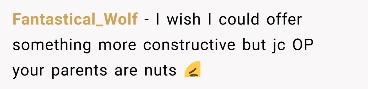 Fantastical_Wolf − I wish I could offer something more constructive but jc OP your parents are nuts 😭