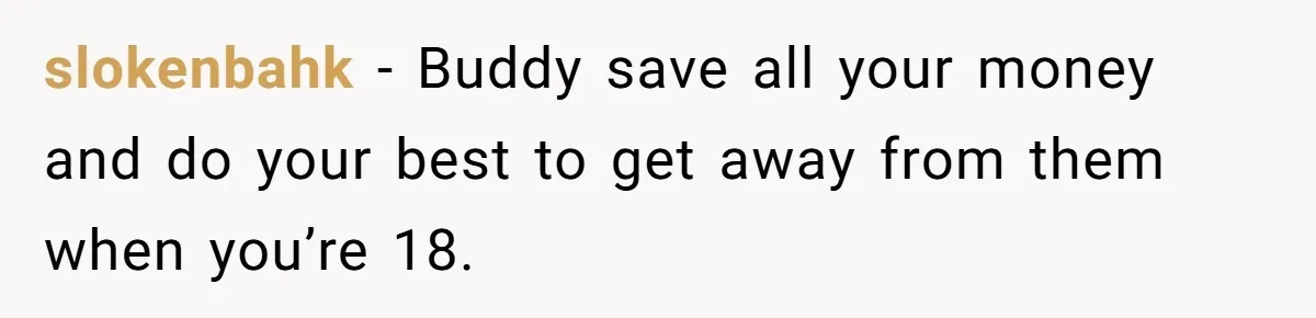 slokenbahk − Buddy save all your money and do your best to get away from them when you’re 18.