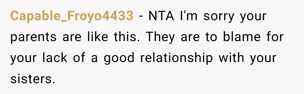 Capable_Froyo4433 − NTA I'm sorry your parents are like this. They are to blame for your lack of a good relationship with your sisters.
