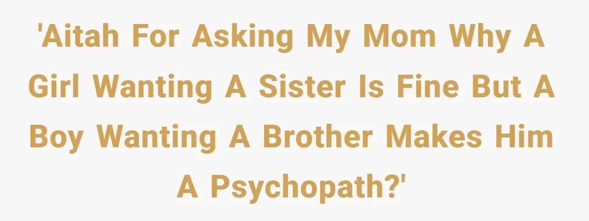 'AITAH for asking my mom why a girl wanting a sister is fine but a boy wanting a brother makes him a psychopath?'