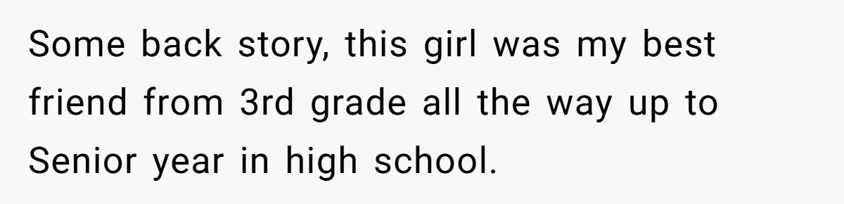 Some back story, this girl was my best friend from 3rd grade all the way up to Senior year in high school.