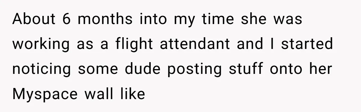About 6 months into my time she was working as a flight attendant and I started noticing some dude posting stuff onto her Myspace wall like