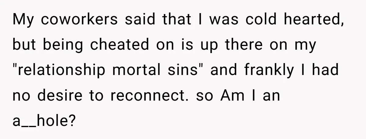 My coworkers said that I was cold hearted, but being cheated on is up there on my "relationship mortal sins" and frankly I had no desire to reconnect. so Am...