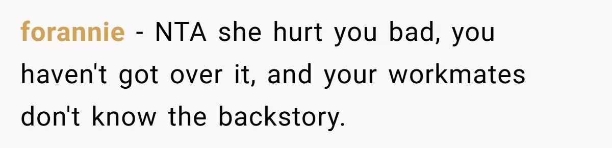 forannie − NTA she hurt you bad, you haven't got over it, and your workmates don't know the backstory.