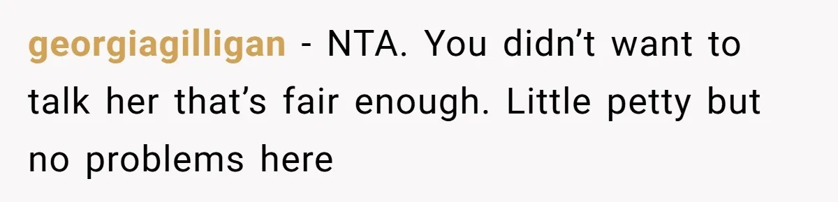 georgiagilligan − NTA. You didn’t want to talk her that’s fair enough. Little petty but no problems here