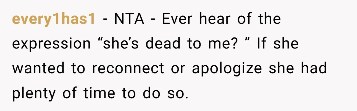 every1has1 − NTA - Ever hear of the expression “she’s dead to me? ” If she wanted to reconnect or apologize she had plenty of time to do so.