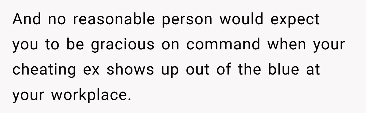 And no reasonable person would expect you to be gracious on command when your cheating ex shows up out of the blue at your workplace.