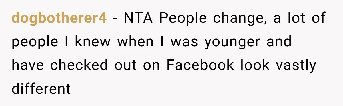 dogbotherer4 − NTA People change, a lot of people I knew when I was younger and have checked out on Facebook look vastly different