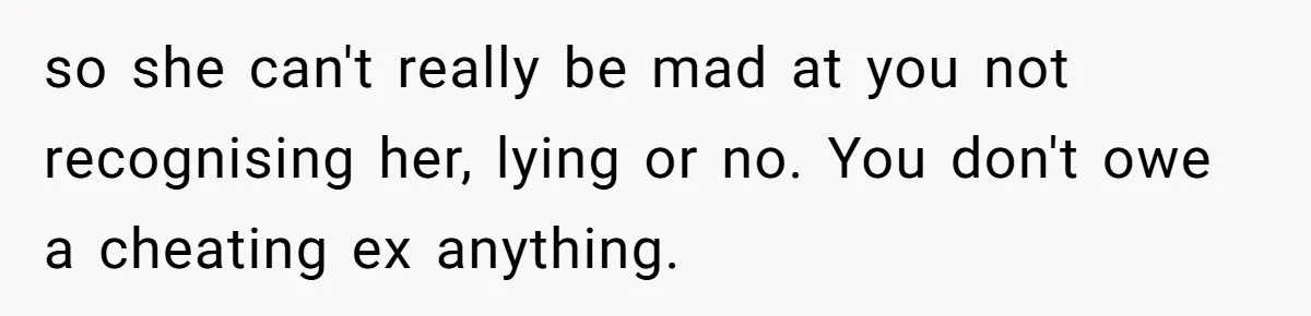 so she can't really be mad at you not recognising her, lying or no. You don't owe a cheating ex anything.