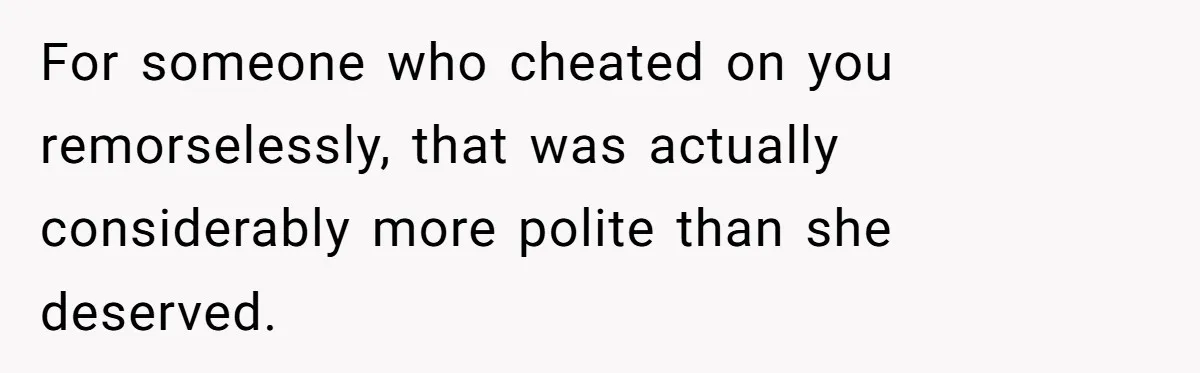 For someone who cheated on you remorselessly, that was actually considerably more polite than she deserved.