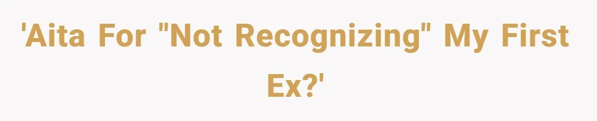 'AITA for "not recognizing" my first ex?'