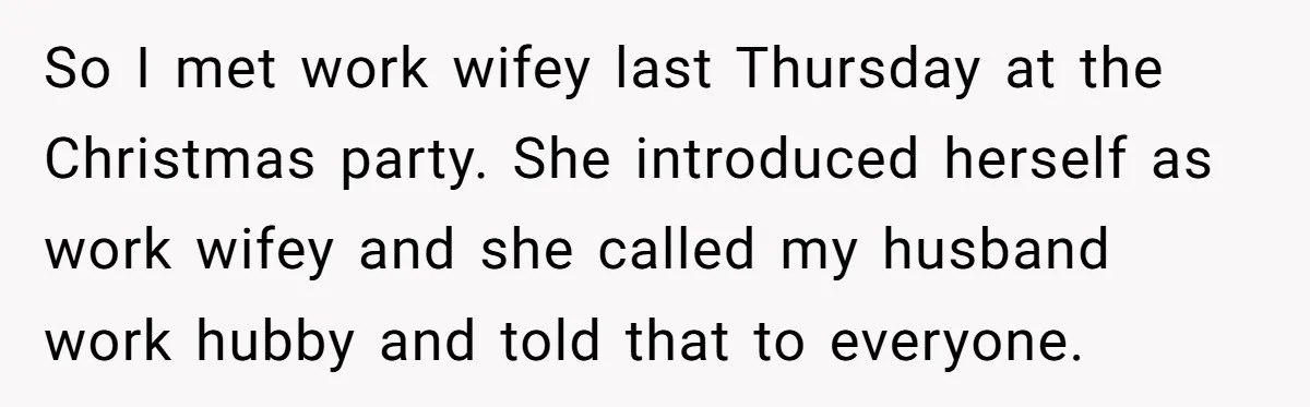 So I met work wifey last Thursday at the Christmas party. She introduced herself as work wifey and she called my husband work hubby and told that to everyone.