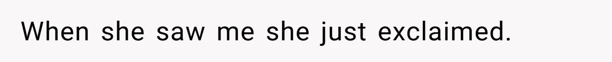 When she saw me she just exclaimed.