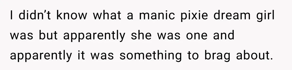 I didn’t know what a manic pixie dream girl was but apparently she was one and apparently it was something to brag about.
