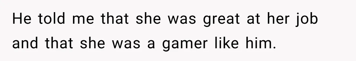 He told me that she was great at her job and that she was a gamer like him.