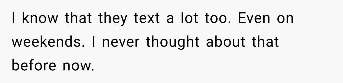 I know that they text a lot too. Even on weekends. I never thought about that before now.