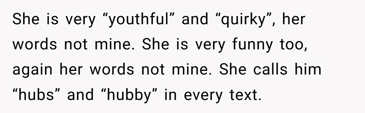She is very “youthful” and “quirky”, her words not mine. She is very funny too, again her words not mine. She calls him “hubs” and “hubby” in every text.