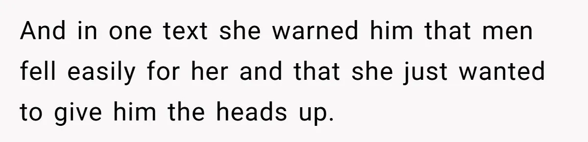 And in one text she warned him that men fell easily for her and that she just wanted to give him the heads up.