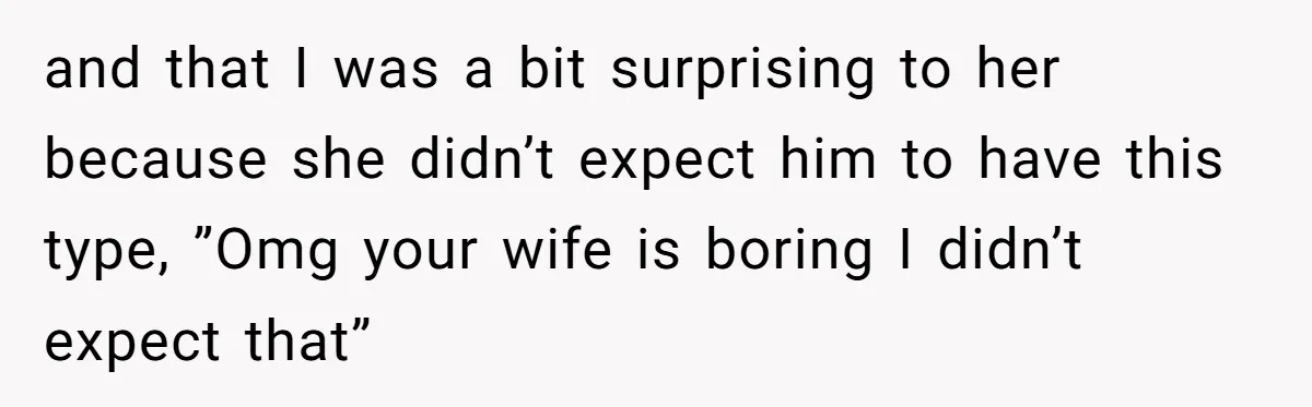 and that I was a bit surprising to her because she didn’t expect him to have this type, ”Omg your wife is boring I didn’t expect that”