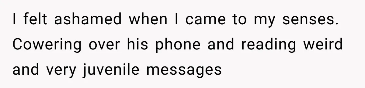 I felt ashamed when I came to my senses. Cowering over his phone and reading weird and very juvenile messages
