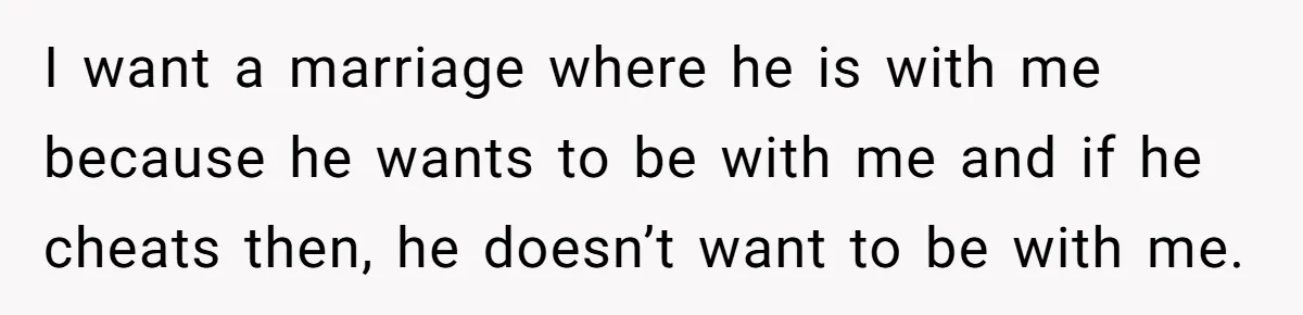I want a marriage where he is with me because he wants to be with me and if he cheats then, he doesn’t want to be with me.