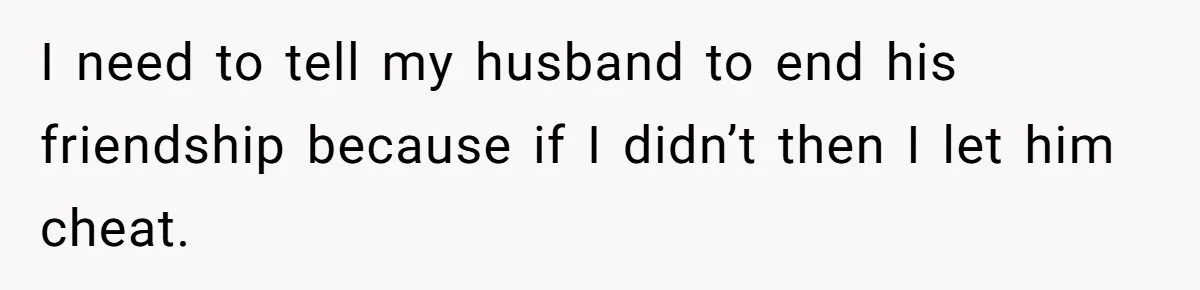 I need to tell my husband to end his friendship because if I didn’t then I let him cheat.