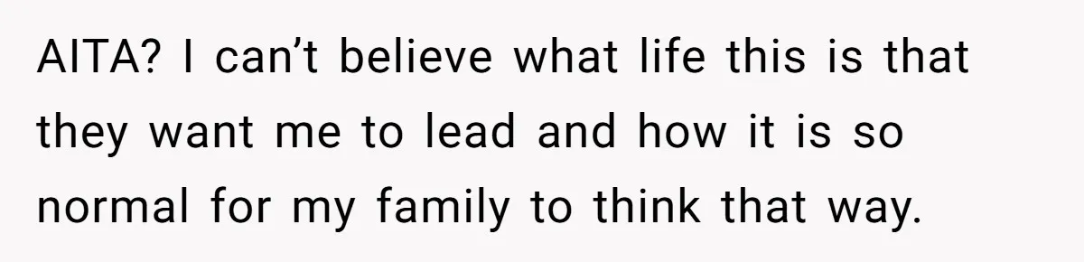 AITA? I can’t believe what life this is that they want me to lead and how it is so normal for my family to think that way.