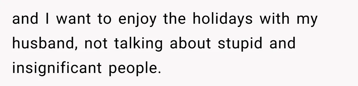 and I want to enjoy the holidays with my husband, not talking about stupid and insignificant people.