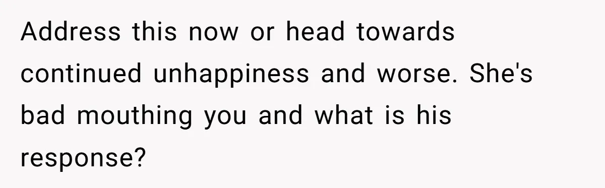 Address this now or head towards continued unhappiness and worse. She's bad mouthing you and what is his response?