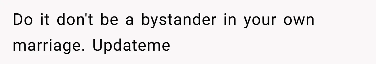 Do it don't be a bystander in your own marriage. Updateme
