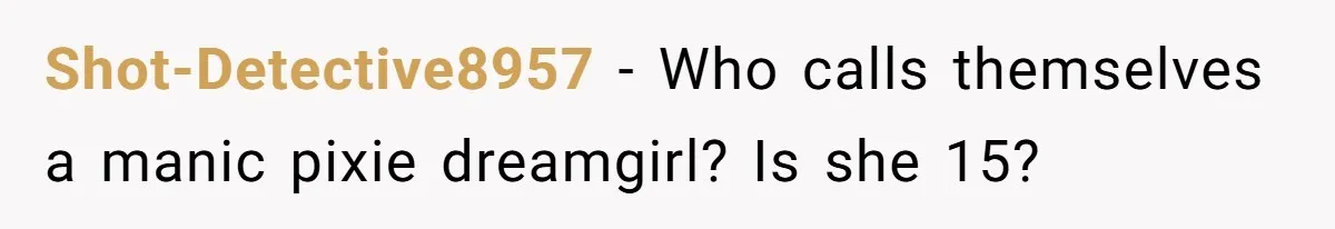 Shot-Detective8957 − Who calls themselves a manic pixie dreamgirl? Is she 15?