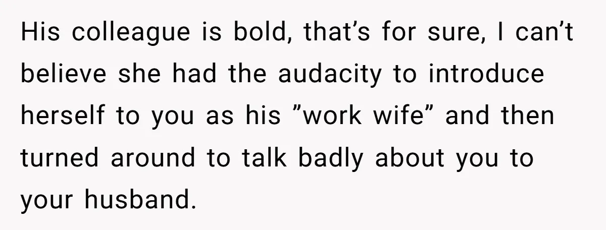 His colleague is bold, that’s for sure, I can’t believe she had the audacity to introduce herself to you as his ”work wife” and then turned around to talk badly...