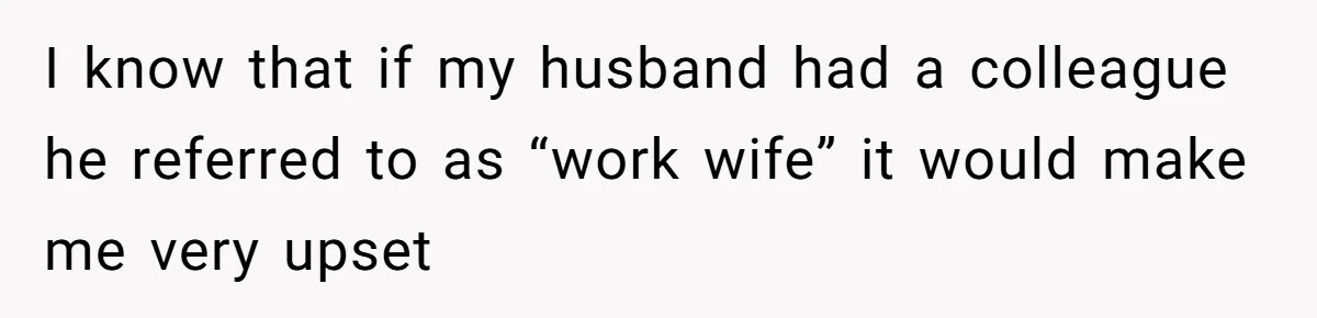 I know that if my husband had a colleague he referred to as “work wife” it would make me very upset