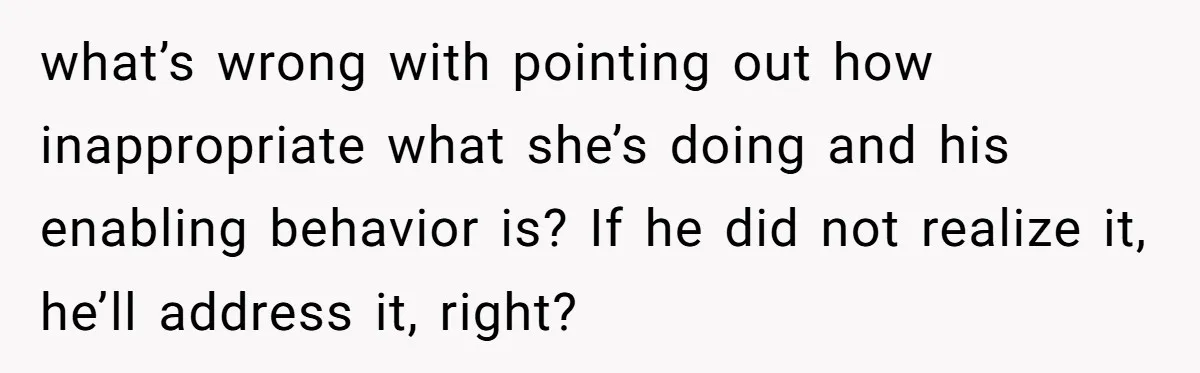 what’s wrong with pointing out how inappropriate what she’s doing and his enabling behavior is? If he did not realize it, he’ll address it, right?