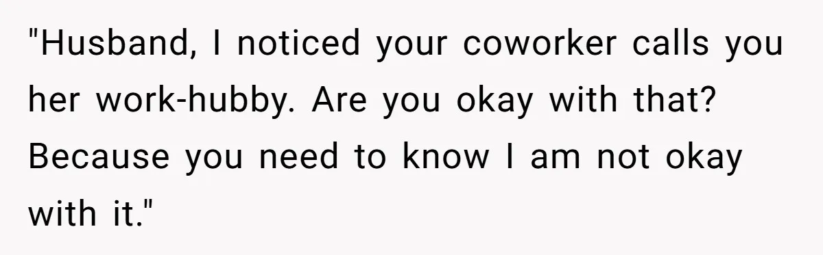 "Husband, I noticed your coworker calls you her work-hubby. Are you okay with that? Because you need to know I am not okay with it."