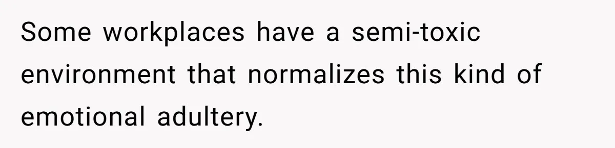 Some workplaces have a semi-toxic environment that normalizes this kind of emotional adultery.
