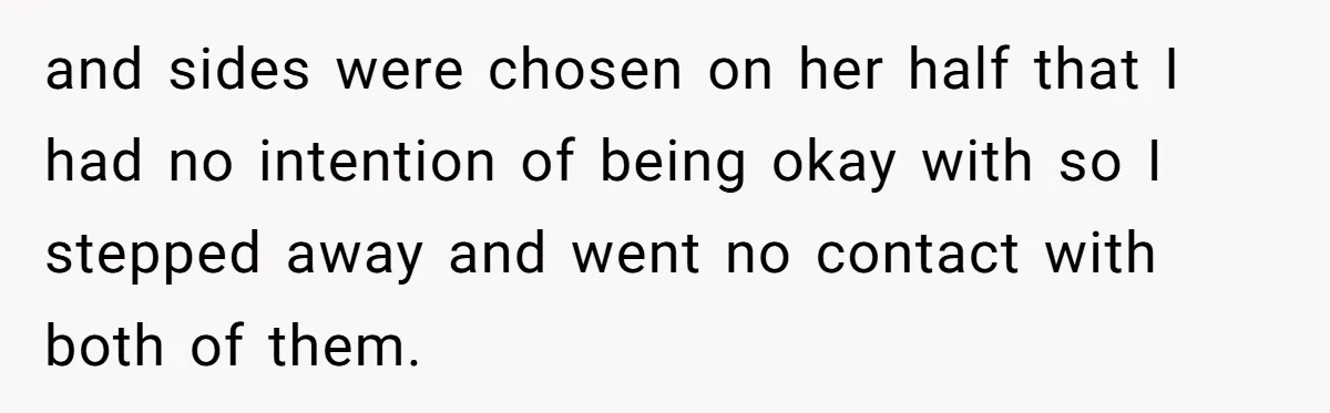 and sides were chosen on her half that I had no intention of being okay with so I stepped away and went no contact with both of them.