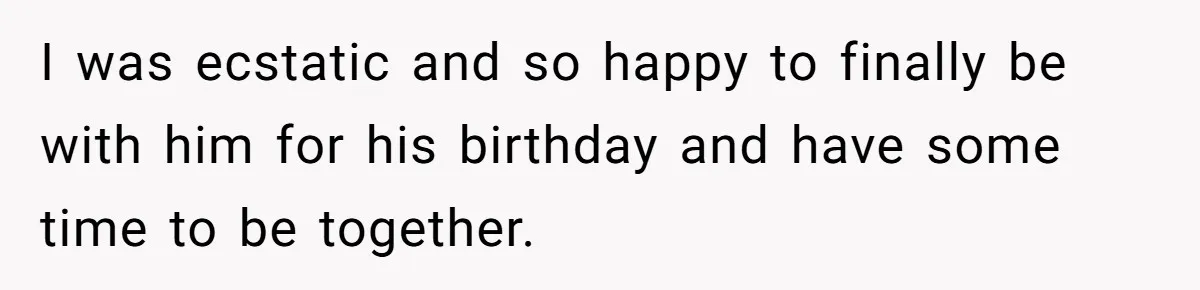 I was ecstatic and so happy to finally be with him for his birthday and have some time to be together.