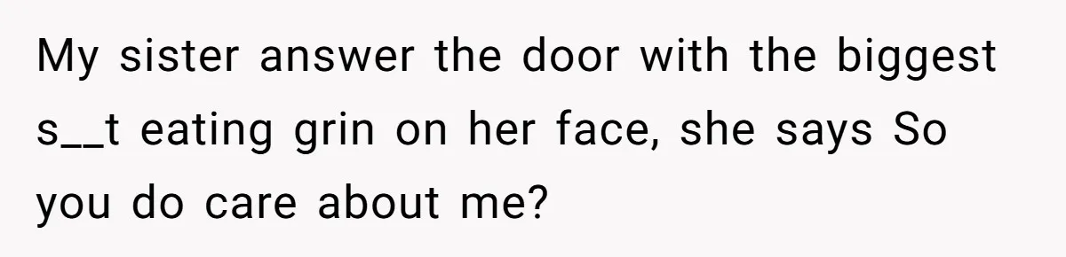 My sister answer the door with the biggest s__t eating grin on her face, she says So you do care about me?