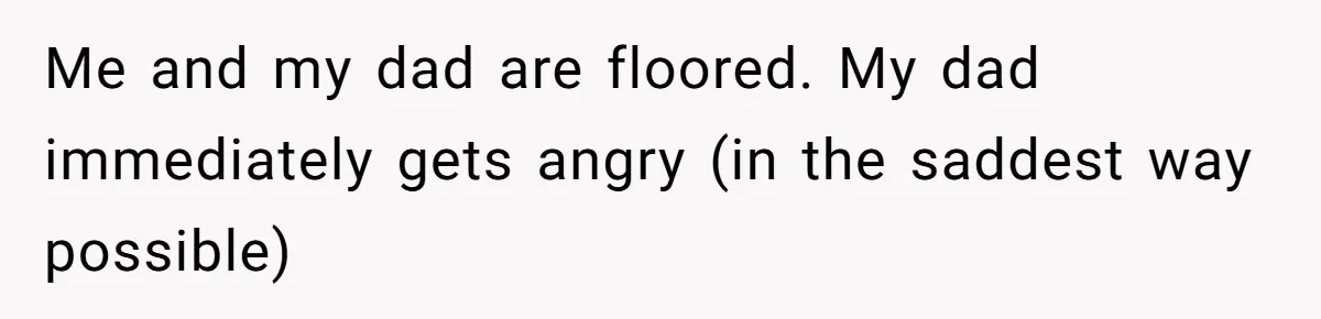 Me and my dad are floored. My dad immediately gets angry (in the saddest way possible)