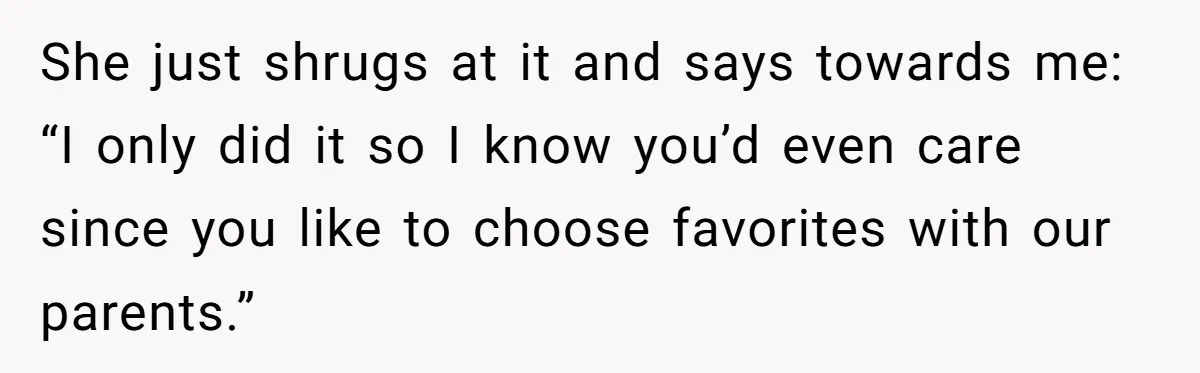 She just shrugs at it and says towards me: “I only did it so I know you’d even care since you like to choose favorites with our parents.”