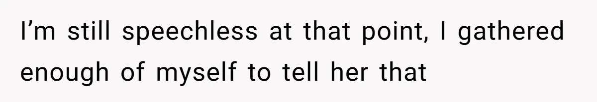 I’m still speechless at that point, I gathered enough of myself to tell her that