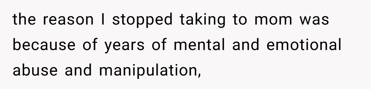 the reason I stopped taking to mom was because of years of mental and emotional abuse and manipulation,