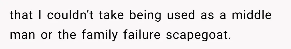 that I couldn’t take being used as a middle man or the family failure scapegoat.