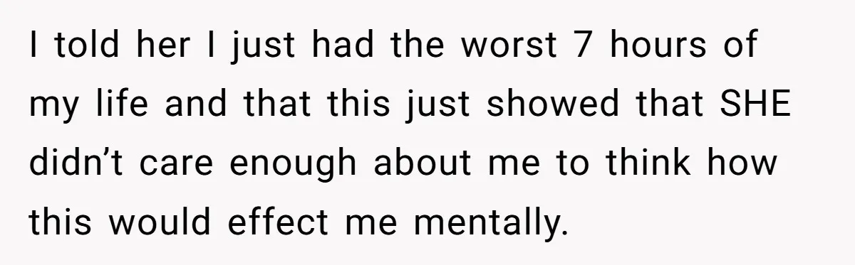 I told her I just had the worst 7 hours of my life and that this just showed that SHE didn’t care enough about me to think how this would...